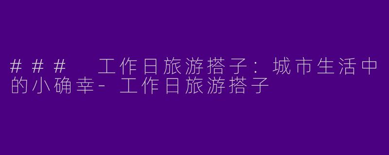 ### 工作日旅游搭子:城市生活中的小确幸