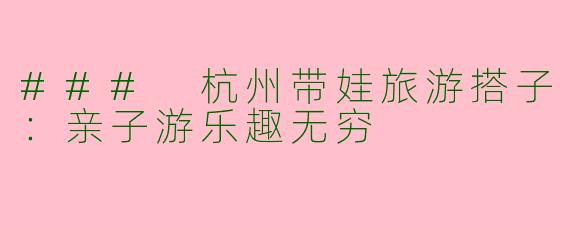 ### 杭州带娃旅游搭子：亲子游乐趣无穷