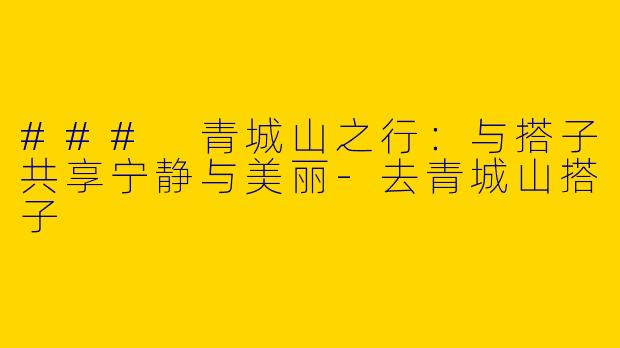 ### 青城山之行：与搭子共享宁静与美丽-去青城山搭子