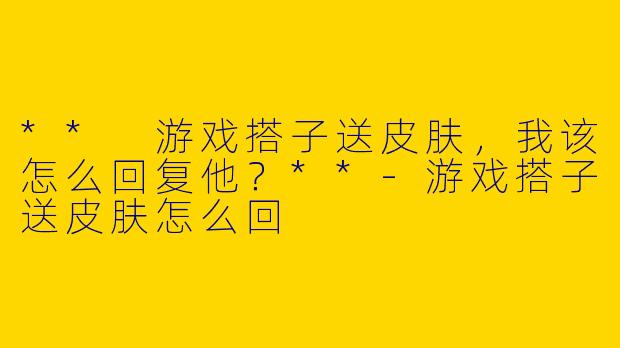 ** 游戏搭子送皮肤,我该怎么回复他?**