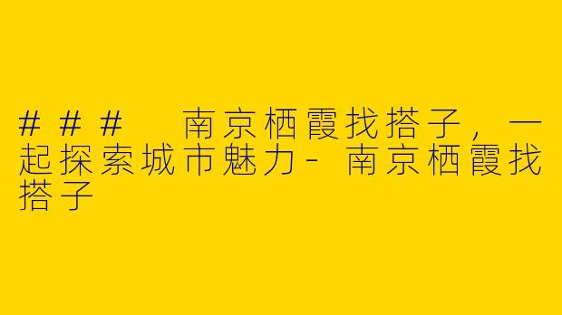 ### 南京栖霞找搭子，一起探索城市魅力-南京栖霞找搭子