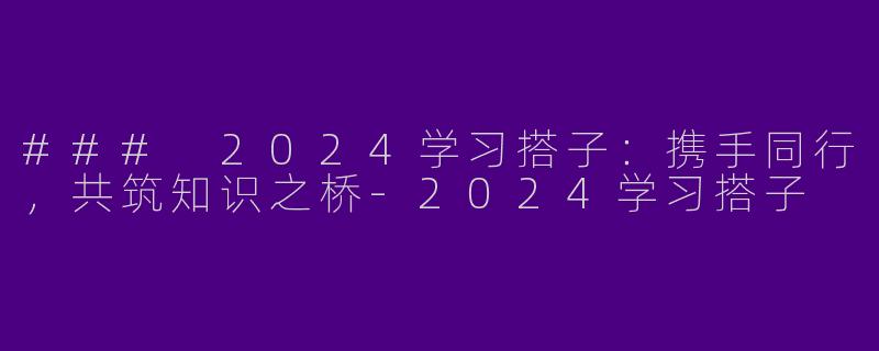 ### 2024学习搭子：携手同行，共筑知识之桥-2024学习搭子