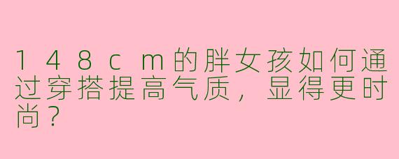 148cm的胖女孩如何通过穿搭提高气质，显得更时尚？