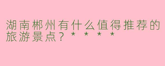 湖南郴州有什么值得推荐的旅游景点？****