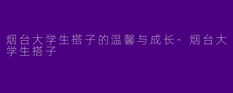 烟台大学生搭子的温馨与成长