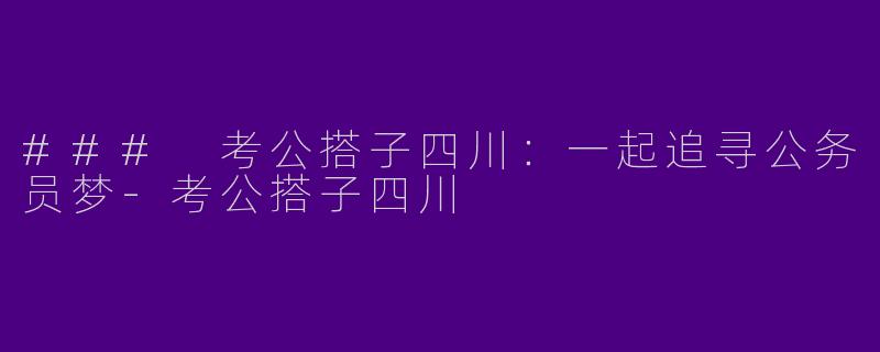 ### 考公搭子四川:一起追寻公务员梦