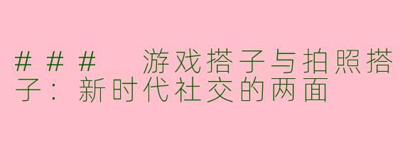 ### 游戏搭子与拍照搭子：新时代社交的两面