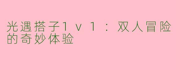 光遇搭子1v1：双人冒险的奇妙体验