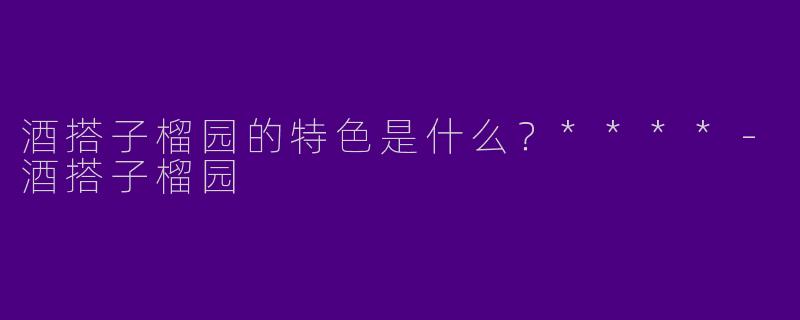 酒搭子榴园的特色是什么?****