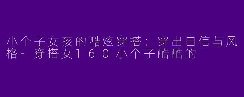 小个子女孩的酷炫穿搭：穿出自信与风格