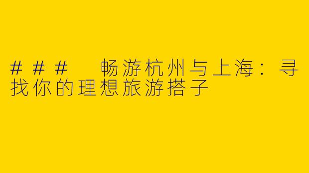 ### 畅游杭州与上海：寻找你的理想旅游搭子