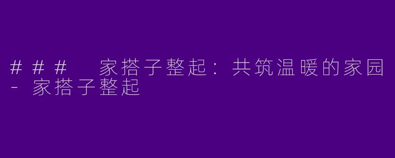 ### 家搭子整起：共筑温暖的家园-家搭子整起