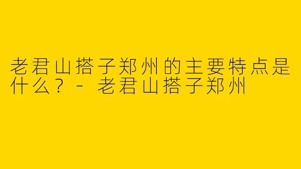 老君山搭子郑州的主要特点是什么?
