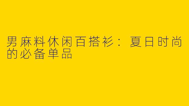男麻料休闲百搭衫：夏日时尚的必备单品