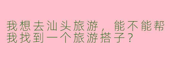 我想去汕头旅游,能不能帮我找到一个旅游搭子?
