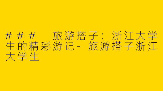 ### 旅游搭子：浙江大学生的精彩游记-旅游搭子浙江大学生