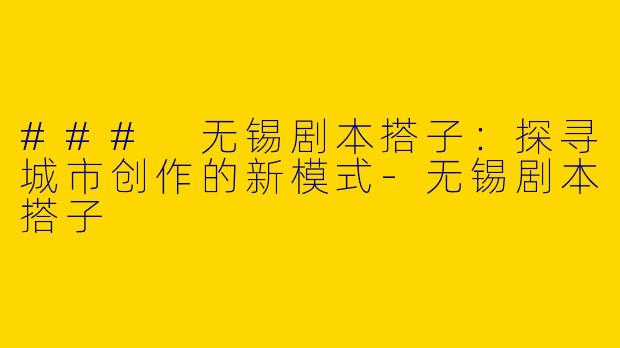 ### 无锡剧本搭子：探寻城市创作的新模式-无锡剧本搭子
