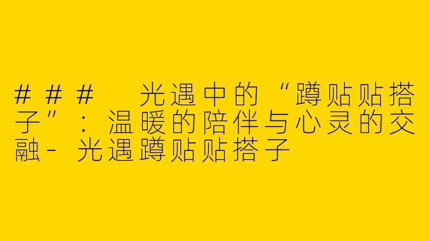 ### 光遇中的“蹲贴贴搭子”：温暖的陪伴与心灵的交融-光遇蹲贴贴搭子