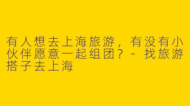 有人想去上海旅游,有没有小伙伴愿意一起组团?