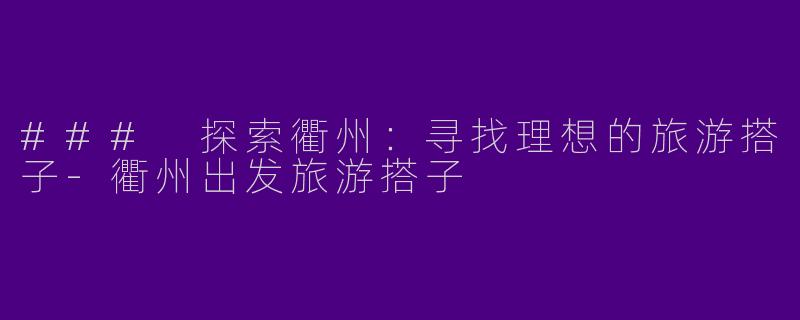 ### 探索衢州：寻找理想的旅游搭子