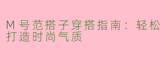M号范搭子穿搭指南：轻松打造时尚气质