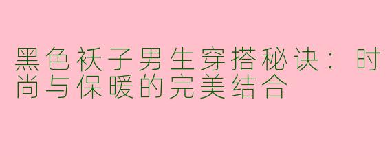 黑色袄子男生穿搭秘诀：时尚与保暖的完美结合