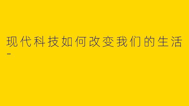 现代科技如何改变我们的生活