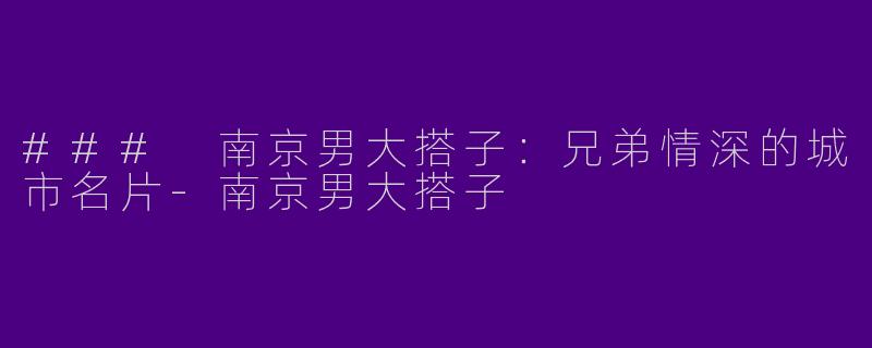 ### 南京男大搭子:兄弟情深的城市名片