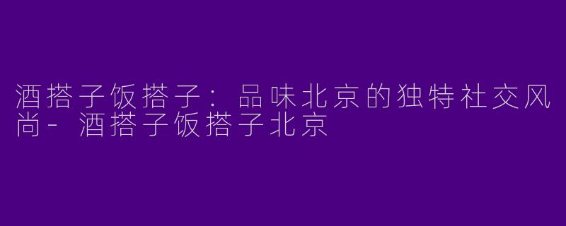 酒搭子饭搭子：品味北京的独特社交风尚-酒搭子饭搭子北京
