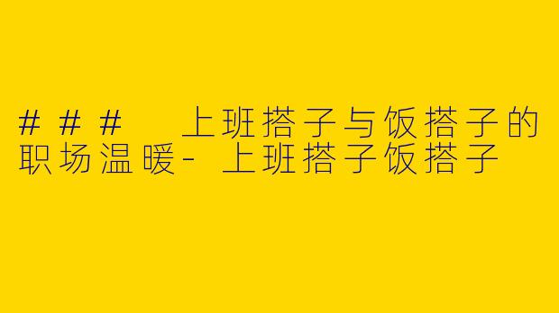 ### 上班搭子与饭搭子的职场温暖