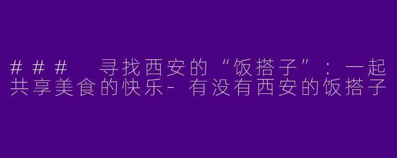 ### 寻找西安的“饭搭子”:一起共享美食的快乐