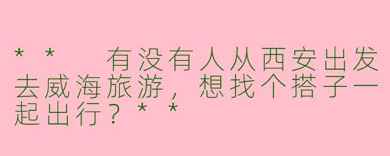 ** 有没有人从西安出发去威海旅游,想找个搭子一起出行?**