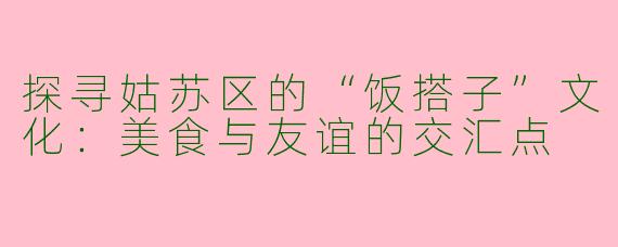 探寻姑苏区的“饭搭子”文化：美食与友谊的交汇点