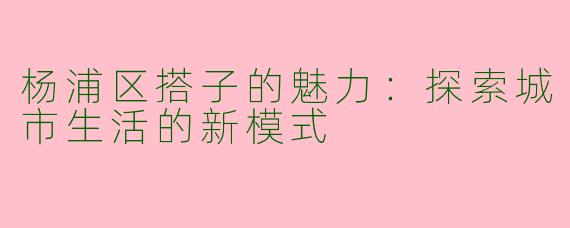 杨浦区搭子的魅力：探索城市生活的新模式