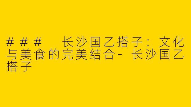 ### 长沙国乙搭子：文化与美食的完美结合-长沙国乙搭子