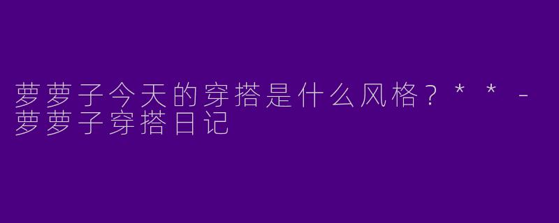 萝萝子今天的穿搭是什么风格？**