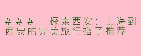 ### 探索西安:上海到西安的完美旅行搭子推荐