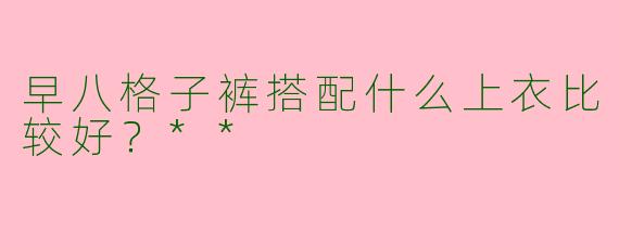 早八格子裤搭配什么上衣比较好？**