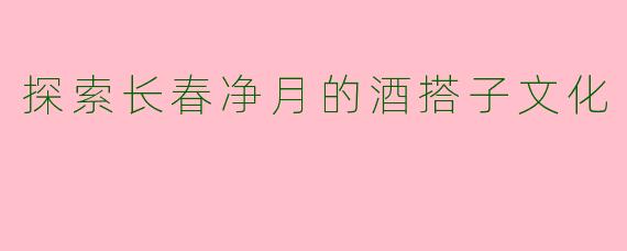 探索长春净月的酒搭子文化