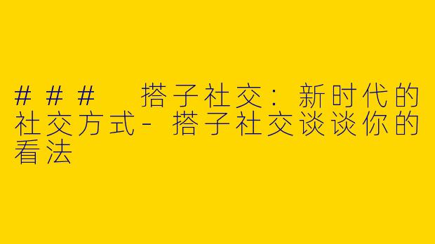### 搭子社交：新时代的社交方式-搭子社交谈谈你的看法