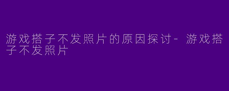 游戏搭子不发照片的原因探讨-游戏搭子不发照片