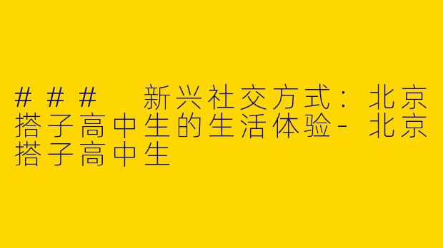 ### 新兴社交方式：北京搭子高中生的生活体验-北京搭子高中生