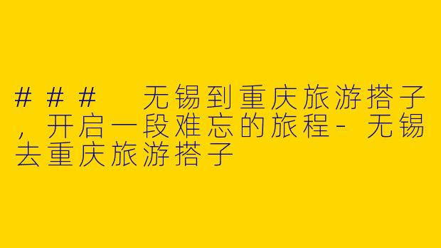 ### 无锡到重庆旅游搭子，开启一段难忘的旅程
