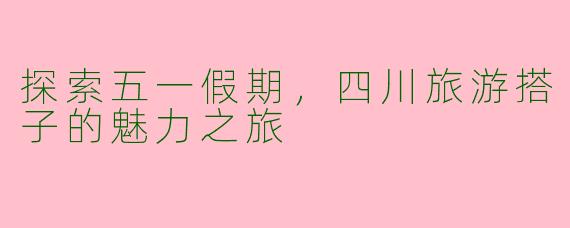 探索五一假期，四川旅游搭子的魅力之旅