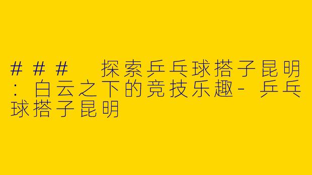 ### 探索乒乓球搭子昆明：白云之下的竞技乐趣-乒乓球搭子昆明