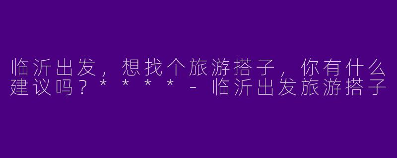临沂出发，想找个旅游搭子，你有什么建议吗？****