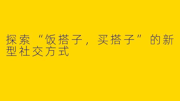 探索“饭搭子,买搭子”的新型社交方式