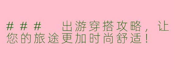 ### 出游穿搭攻略,让您的旅途更加时尚舒适!