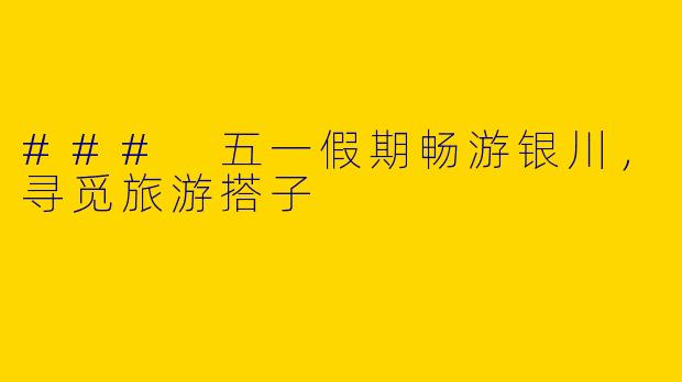 ### 五一假期畅游银川，寻觅旅游搭子