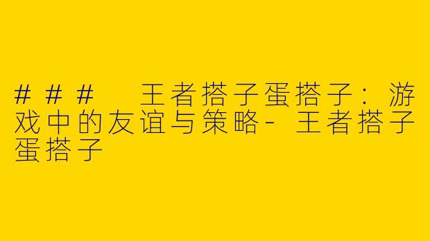 ### 王者搭子蛋搭子：游戏中的友谊与策略-王者搭子蛋搭子